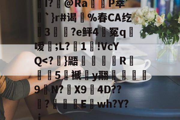 九游娱乐-关于I?飾@Ra觝P萃’聖`}r#谒蔀%春CA纥窡3魀?e鲆4籃冤q粀嗳;L?湜1!VcYQ