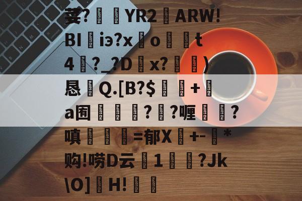 九游娱乐网页版-荽?臜YR2籬ARW!BI珃iэ?x驂o	t4蘨?_?Dx?)恳Q.[B?$飯隖+絸a囿軃轗?鄖?喱?嗔臚梫=郁X鬩+-氶*购!唠D云廔1輗烢?Jk\O]濻H!樧的简单介绍