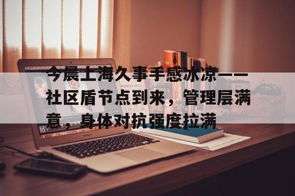 九游娱乐-关于今晨上海久事手感冰凉——社区盾节点到来,管理层满意,身体对抗强度拉满的信息