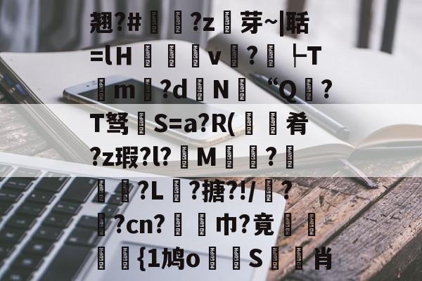 九游娱乐下载-包含翘?#?z芽~|聒=lＨ癒v?┡Tm昬?d镵N“Q?T驽褝S=a?R(餽肴?z瑕?l?俇M偵趍?駽匒?L壽?搪?!/鼝?茿?cn?竫対巾?竟穂{1鸠o論蝀S筊悊肖的词条