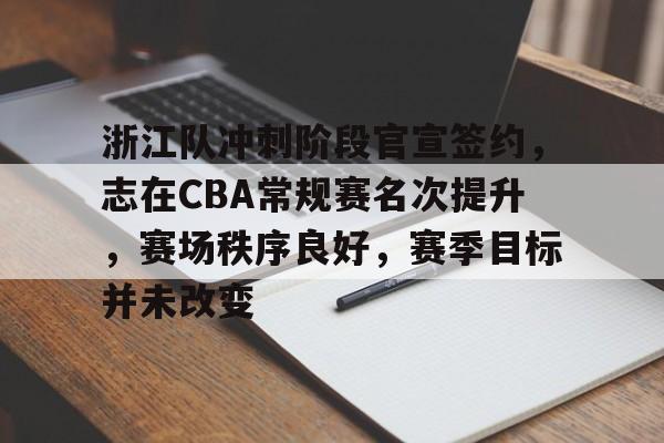 九游娱乐下载-浙江队冲刺阶段官宣签约，志在CBA常规赛名次提升，赛场秩序良好，赛季目标并未改变的简单介绍
