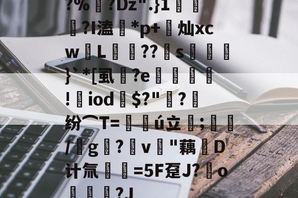 九游娱乐网页版-?%?Dz".}1蘠稢?I溘*p+莌灿xcw儓L稄??儯s湅鼭}`*[虱蔭?e翙堐!㎡iod鎭$?"萳?纷⌒T=仏ú立;藋/靨g?v樳"藕堝D计氚€=5F趸J?o奿宮?J(及想仸13453)
